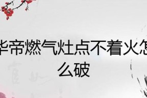 华帝燃气灶点不着火怎么办？7大解决方法助您轻松应对！